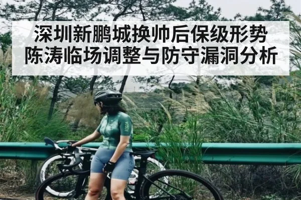 深圳新鹏城换帅后保级形势 陈涛临场调整与防守漏洞分析