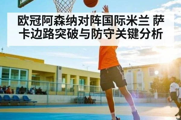 欧冠阿森纳对阵国际米兰 萨卡边路突破与防守关键分析