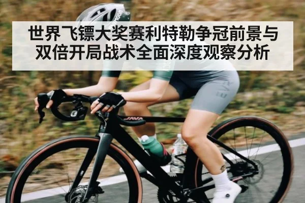 世界飞镖大奖赛利特勒争冠前景与双倍开局战术全面深度观察分析