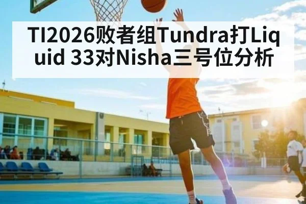 TI2026败者组Tundra打Liquid 33对Nisha三号位分析
