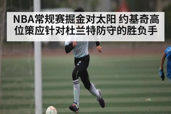 NBA常规赛掘金对太阳 约基奇高位策应针对杜兰特防守的胜负手